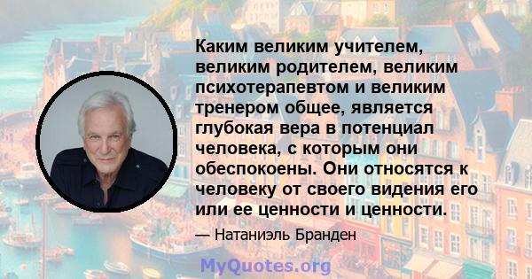 Каким великим учителем, великим родителем, великим психотерапевтом и великим тренером общее, является глубокая вера в потенциал человека, с которым они обеспокоены. Они относятся к человеку от своего видения его или ее