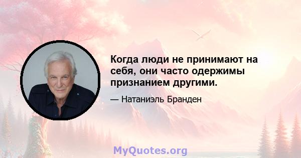 Когда люди не принимают на себя, они часто одержимы признанием другими.