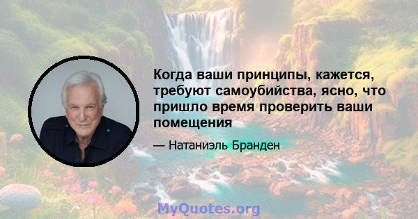 Когда ваши принципы, кажется, требуют самоубийства, ясно, что пришло время проверить ваши помещения