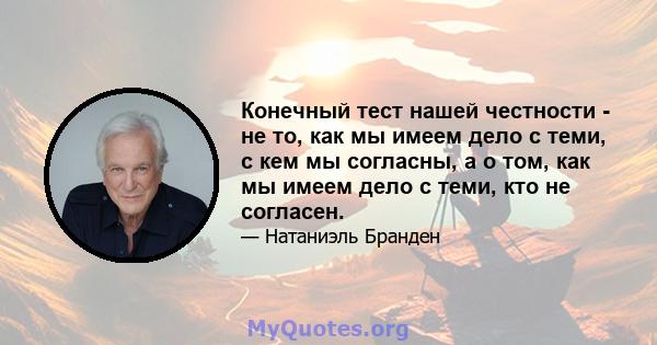 Конечный тест нашей честности - не то, как мы имеем дело с теми, с кем мы согласны, а о том, как мы имеем дело с теми, кто не согласен.