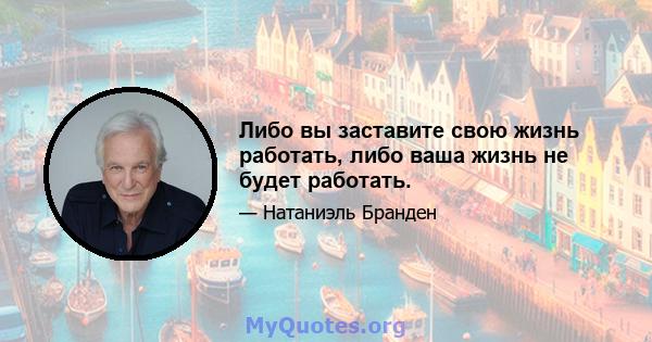 Либо вы заставите свою жизнь работать, либо ваша жизнь не будет работать.