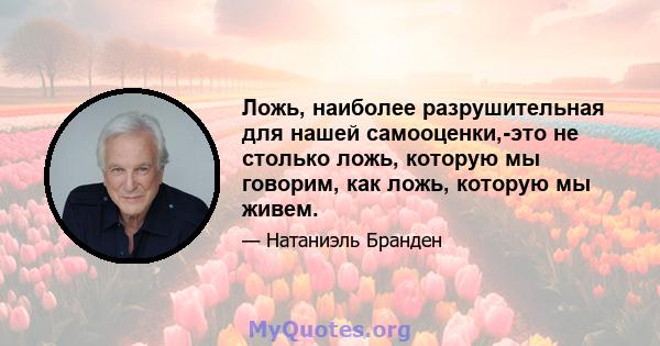 Ложь, наиболее разрушительная для нашей самооценки,-это не столько ложь, которую мы говорим, как ложь, которую мы живем.