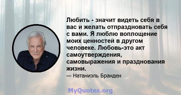 Любить - значит видеть себя в вас и желать отпраздновать себя с вами. Я люблю воплощение моих ценностей в другом человеке. Любовь-это акт самоутверждения, самовыражения и празднования жизни.