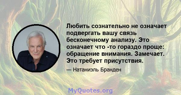 Любить сознательно не означает подвергать вашу связь бесконечному анализу. Это означает что -то гораздо проще: обращение внимания. Замечает. Это требует присутствия.