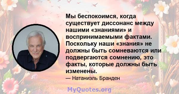 Мы беспокоимся, когда существует диссонанс между нашими «знаниями» и воспринимаемыми фактами. Поскольку наши «знания» не должны быть сомневаются или подвергаются сомнению, это факты, которые должны быть изменены.