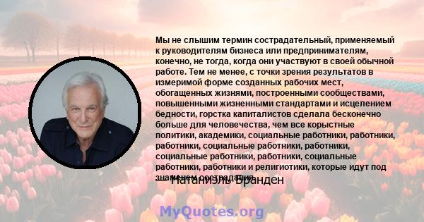 Мы не слышим термин сострадательный, применяемый к руководителям бизнеса или предпринимателям, конечно, не тогда, когда они участвуют в своей обычной работе. Тем не менее, с точки зрения результатов в измеримой форме