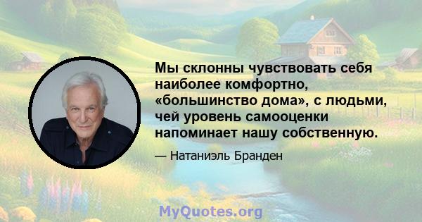 Мы склонны чувствовать себя наиболее комфортно, «большинство дома», с людьми, чей уровень самооценки напоминает нашу собственную.