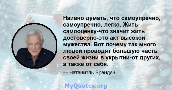 Наивно думать, что самоупречно, самоупречно, легко. Жить самооценку-что значит жить достоверно-это акт высокой мужества. Вот почему так много людей проводят большую часть своей жизни в укрытии-от других, а также от себя.