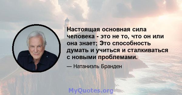 Настоящая основная сила человека - это не то, что он или она знает; Это способность думать и учиться и сталкиваться с новыми проблемами.