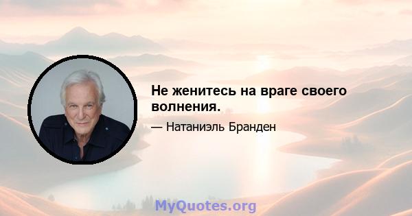 Не женитесь на враге своего волнения.