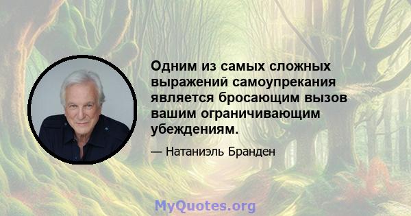 Одним из самых сложных выражений самоупрекания является бросающим вызов вашим ограничивающим убеждениям.