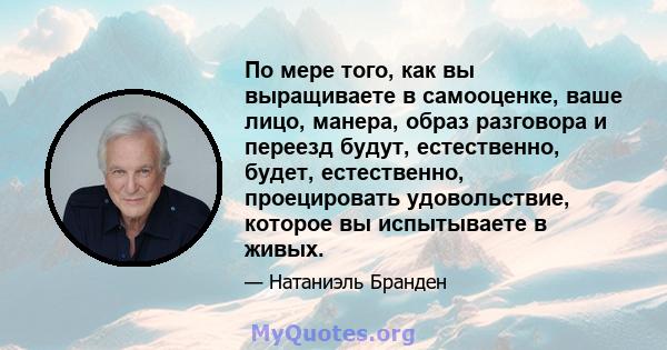 По мере того, как вы выращиваете в самооценке, ваше лицо, манера, образ разговора и переезд будут, естественно, будет, естественно, проецировать удовольствие, которое вы испытываете в живых.