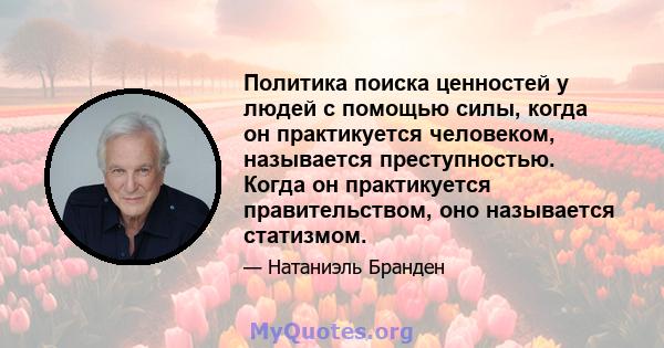 Политика поиска ценностей у людей с помощью силы, когда он практикуется человеком, называется преступностью. Когда он практикуется правительством, оно называется статизмом.