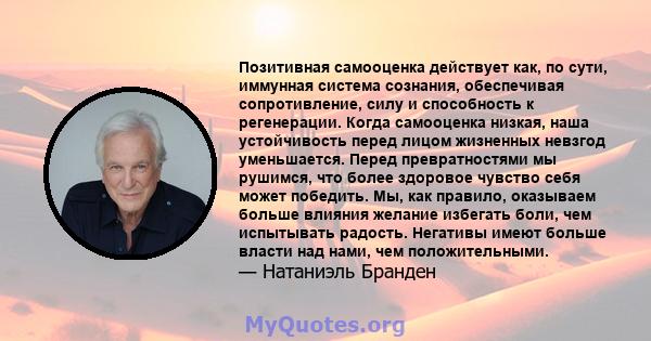 Позитивная самооценка действует как, по сути, иммунная система сознания, обеспечивая сопротивление, силу и способность к регенерации. Когда самооценка низкая, наша устойчивость перед лицом жизненных невзгод уменьшается. 