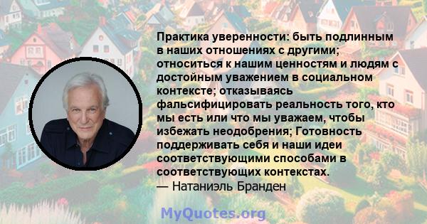 Практика уверенности: быть подлинным в наших отношениях с другими; относиться к нашим ценностям и людям с достойным уважением в социальном контексте; отказываясь фальсифицировать реальность того, кто мы есть или что мы