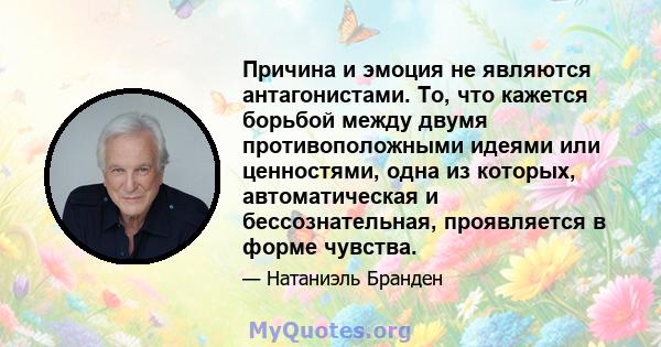 Причина и эмоция не являются антагонистами. То, что кажется борьбой между двумя противоположными идеями или ценностями, одна из которых, автоматическая и бессознательная, проявляется в форме чувства.