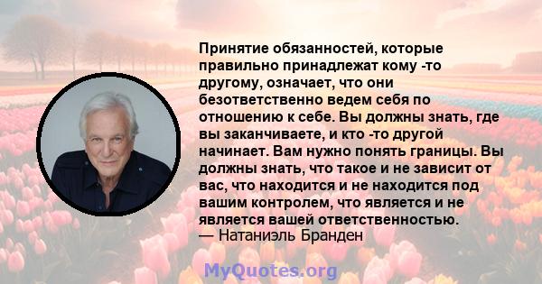 Принятие обязанностей, которые правильно принадлежат кому -то другому, означает, что они безответственно ведем себя по отношению к себе. Вы должны знать, где вы заканчиваете, и кто -то другой начинает. Вам нужно понять