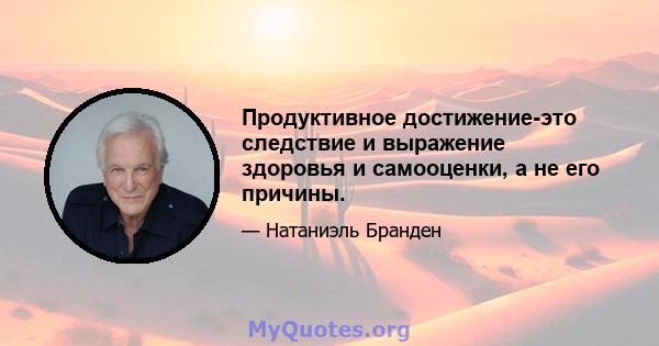 Продуктивное достижение-это следствие и выражение здоровья и самооценки, а не его причины.