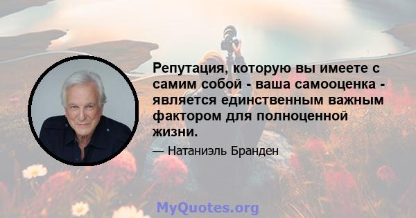 Репутация, которую вы имеете с самим собой - ваша самооценка - является единственным важным фактором для полноценной жизни.