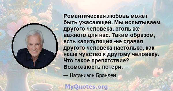 Романтическая любовь может быть ужасающей. Мы испытываем другого человека, столь же важного для нас. Таким образом, есть капитуляция -не сдавая другого человека настолько, как наше чувство к другому человеку. Что такое