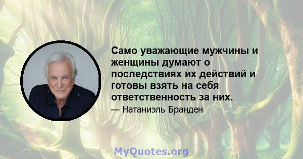 Само уважающие мужчины и женщины думают о последствиях их действий и готовы взять на себя ответственность за них.