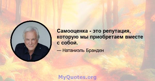 Самооценка - это репутация, которую мы приобретаем вместе с собой.