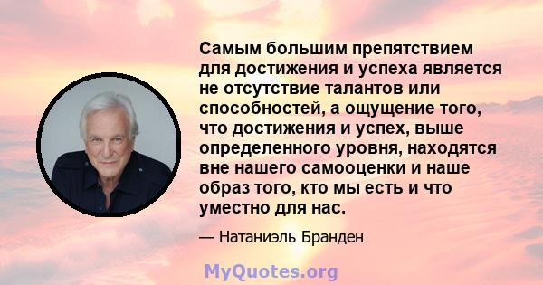 Самым большим препятствием для достижения и успеха является не отсутствие талантов или способностей, а ощущение того, что достижения и успех, выше определенного уровня, находятся вне нашего самооценки и наше образ того, 