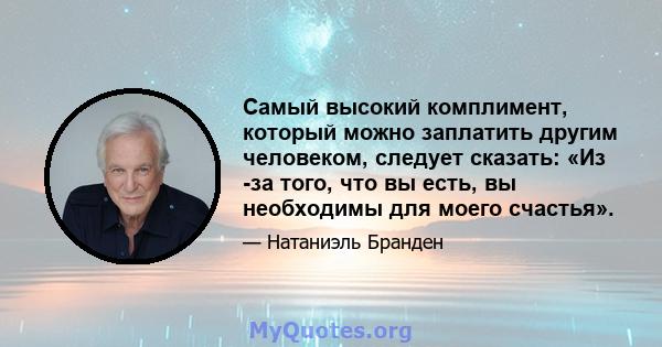 Самый высокий комплимент, который можно заплатить другим человеком, следует сказать: «Из -за того, что вы есть, вы необходимы для моего счастья».