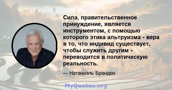 Сила, правительственное принуждение, является инструментом, с помощью которого этика альтруизма - вера в то, что индивид существует, чтобы служить другим - переводится в политическую реальность.