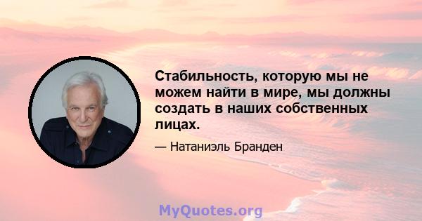 Стабильность, которую мы не можем найти в мире, мы должны создать в наших собственных лицах.