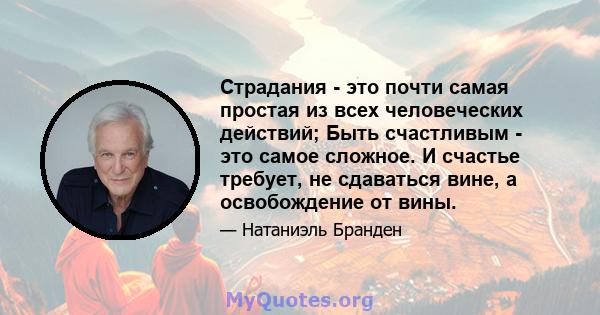 Страдания - это почти самая простая из всех человеческих действий; Быть счастливым - это самое сложное. И счастье требует, не сдаваться вине, а освобождение от вины.