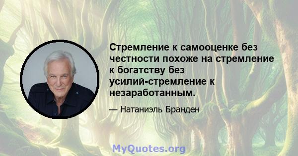 Стремление к самооценке без честности похоже на стремление к богатству без усилий-стремление к незаработанным.