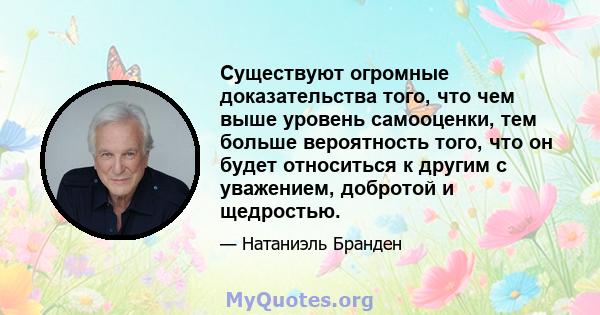 Существуют огромные доказательства того, что чем выше уровень самооценки, тем больше вероятность того, что он будет относиться к другим с уважением, добротой и щедростью.