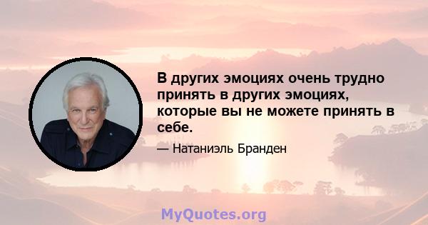 В других эмоциях очень трудно принять в других эмоциях, которые вы не можете принять в себе.