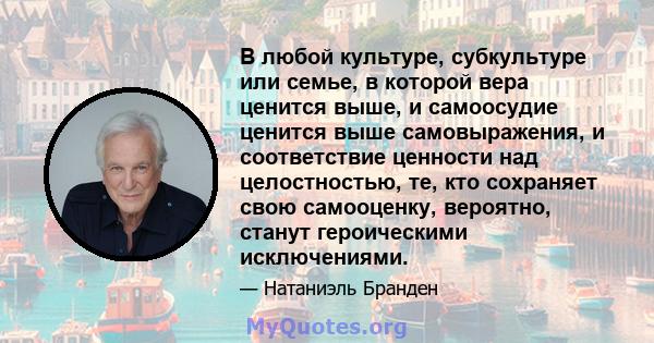 В любой культуре, субкультуре или семье, в которой вера ценится выше, и самоосудие ценится выше самовыражения, и соответствие ценности над целостностью, те, кто сохраняет свою самооценку, вероятно, станут героическими