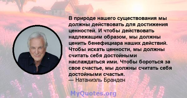 В природе нашего существования мы должны действовать для достижения ценностей. И чтобы действовать надлежащим образом, мы должны ценить бенефициара наших действий. Чтобы искать ценности, мы должны считать себя