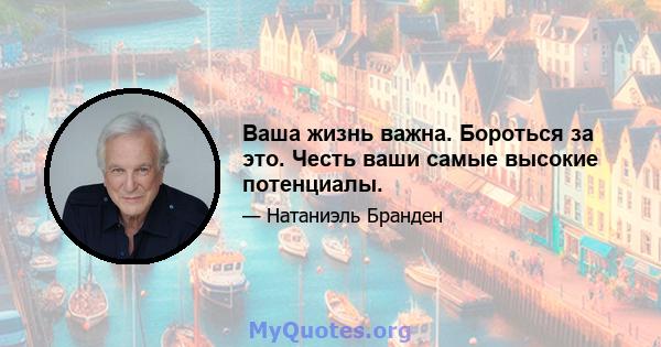 Ваша жизнь важна. Бороться за это. Честь ваши самые высокие потенциалы.