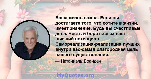 Ваша жизнь важна. Если вы достигаете того, что хотите в жизни, имеет значение. Будь вы счастливые дела. Честь и бороться за ваш высший потенциал. Самореализация-реализация лучших внутри вас-самая благородная цель вашего 