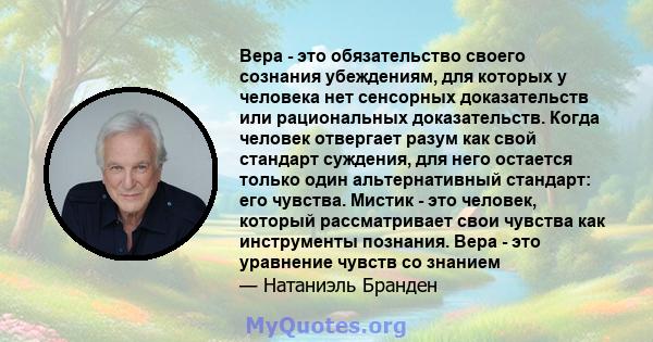 Вера - это обязательство своего сознания убеждениям, для которых у человека нет сенсорных доказательств или рациональных доказательств. Когда человек отвергает разум как свой стандарт суждения, для него остается только