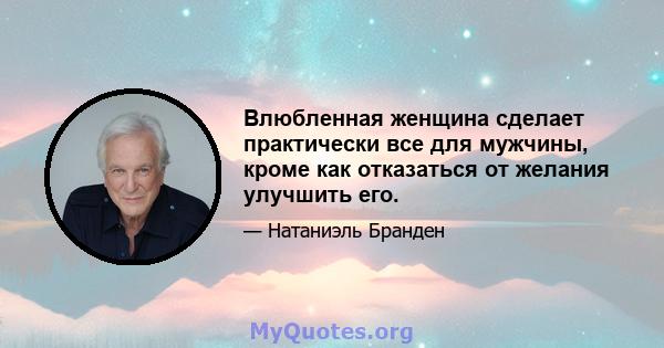 Влюбленная женщина сделает практически все для мужчины, кроме как отказаться от желания улучшить его.