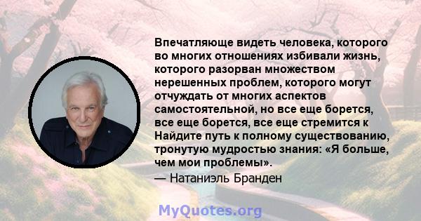 Впечатляюще видеть человека, которого во многих отношениях избивали жизнь, которого разорван множеством нерешенных проблем, которого могут отчуждать от многих аспектов самостоятельной, но все еще борется, все еще