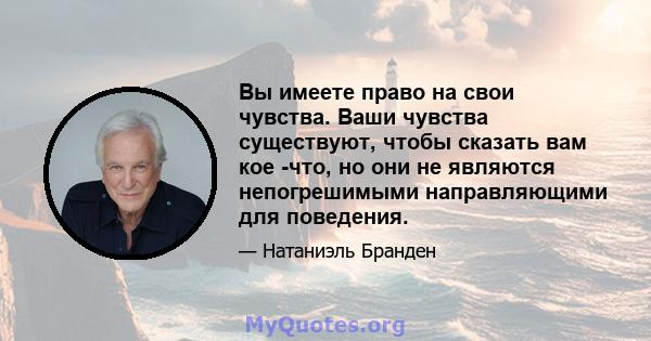 Вы имеете право на свои чувства. Ваши чувства существуют, чтобы сказать вам кое -что, но они не являются непогрешимыми направляющими для поведения.