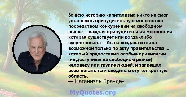 За всю историю капитализма никто не смог установить принудительную монополию посредством конкуренции на свободном рынке ... каждая принудительная монополия, которая существует или когда -либо существовала ... была