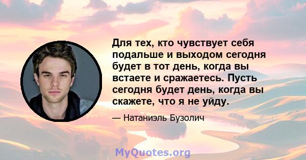 Для тех, кто чувствует себя подальше и выходом сегодня будет в тот день, когда вы встаете и сражаетесь. Пусть сегодня будет день, когда вы скажете, что я не уйду.