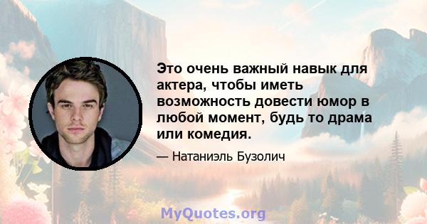 Это очень важный навык для актера, чтобы иметь возможность довести юмор в любой момент, будь то драма или комедия.