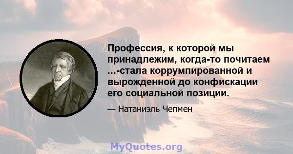 Профессия, к которой мы принадлежим, когда-то почитаем ...-стала коррумпированной и вырожденной до конфискации его социальной позиции.