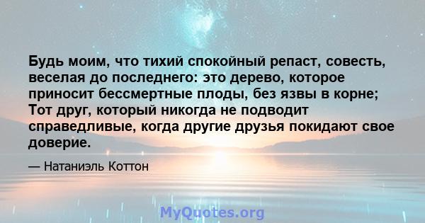 Будь моим, что тихий спокойный репаст, совесть, веселая до последнего: это дерево, которое приносит бессмертные плоды, без язвы в корне; Тот друг, который никогда не подводит справедливые, когда другие друзья покидают