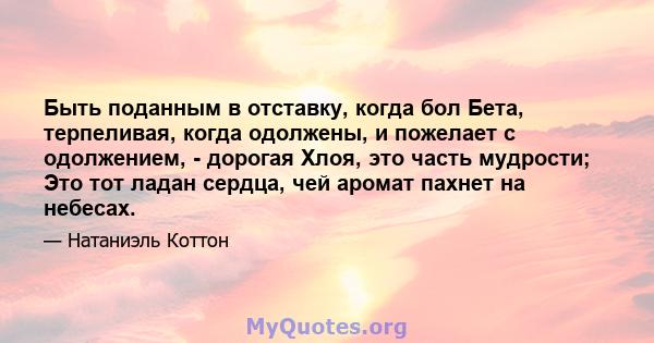 Быть поданным в отставку, когда бол Бета, терпеливая, когда одолжены, и пожелает с одолжением, - дорогая Хлоя, это часть мудрости; Это тот ладан сердца, чей аромат пахнет на небесах.