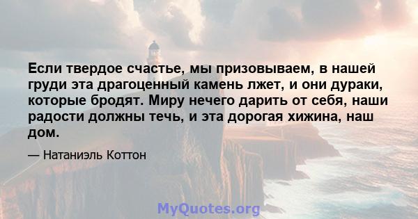 Если твердое счастье, мы призовываем, в нашей груди эта драгоценный камень лжет, и они дураки, которые бродят. Миру нечего дарить от себя, наши радости должны течь, и эта дорогая хижина, наш дом.