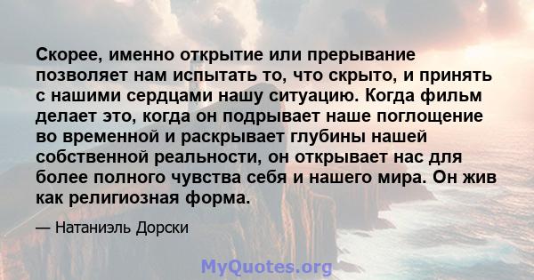 Скорее, именно открытие или прерывание позволяет нам испытать то, что скрыто, и принять с нашими сердцами нашу ситуацию. Когда фильм делает это, когда он подрывает наше поглощение во временной и раскрывает глубины нашей 